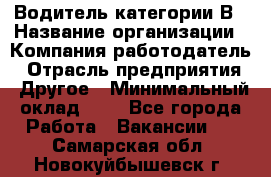 Водитель категории В › Название организации ­ Компания-работодатель › Отрасль предприятия ­ Другое › Минимальный оклад ­ 1 - Все города Работа » Вакансии   . Самарская обл.,Новокуйбышевск г.